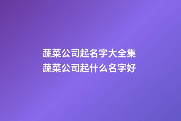 蔬菜公司起名字大全集 蔬菜公司起什么名字好-第1張-公司起名-玄機(jī)派